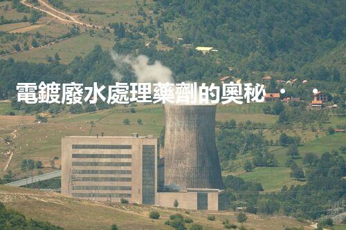 電鍍廢水處理藥劑的奧秘，你知多少？